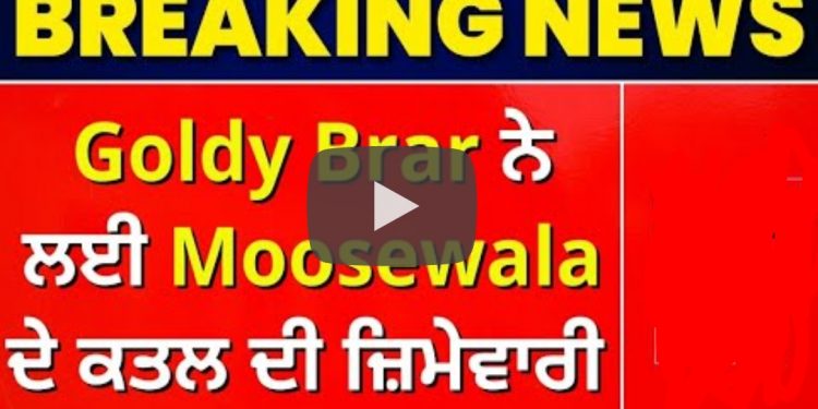 Sidhu Moosewala Murder: ਗੈਂਗਸਟਰ ਗੋਲਡੀ ਬਰਾੜ ਨੇ ਲਈ ਸਿੱਧੂ ਮੂਸੇਵਾਲਾ ਦੇ ਕਤਲ ਦੀ ਜ਼ਿੰਮੇਵਾਰ, ਦੱਸਿਆ ਕਿਉਂ ਮਾਰਿਆ