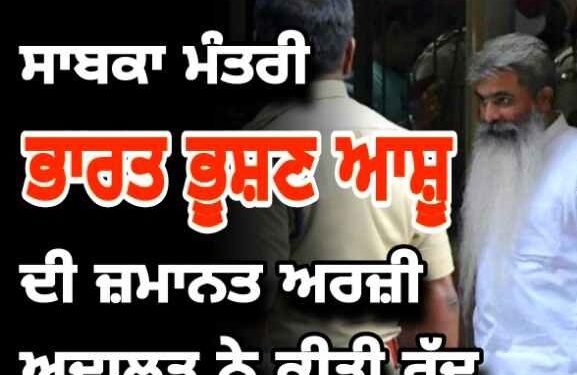 ਅਦਾਲਤ ਨੇ ਰੱਦ ਕੀਤੀ ਸਾਬਕਾ ਮੰਤਰੀ ਭਾਰਤ ਭੂਸ਼ਣ ਆਸ਼ੂ ਦੀ ਜ਼ਮਾਨਤ ਅਰਜ਼ੀ