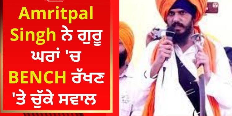ਅੰਮ੍ਰਿਤਪਾਲ ਨੇ ਕਪੂਰਥਲਾ ਵਿਖੇ ਗੁਰਦੁਆਰਾ ਸਾਹਿਬ ਵਿਚੋਂ ਬੈਂਚ ਕਢਵਾ ਕੇ ਕੀਤੇ ਅੱਗ ਹਵਾਲੇ, ਕੀਤੀ ਤਾਕੀਦ