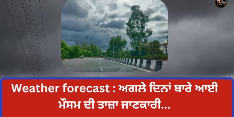 Weather forecast : ਅਗਲੇ ਦਿਨਾਂ ਬਾਰੇ ਆਈ ਮੌਸਮ ਦੀ ਤਾਜ਼ਾ ਜਾਣਕਾਰੀ…
