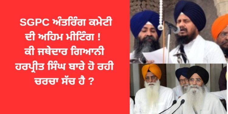 SGPC ਅੰਤਰਿੰਗ ਕਮੇਟੀ ਦੀ ਅਹਿਮ ਮੀਟਿੰਗ ! ਕੀ ਜਥੇਦਾਰ ਗਿਆਨੀ ਹਰਪ੍ਰੀਤ ਸਿੰਘ ਬਾਰੇ ਹੋ ਰਹੀ ਚਰਚਾ ਸੱਚ ਹੈ ?