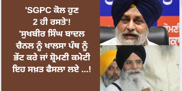 ‘SGPC ਕੋਲ ਹੁਣ 2 ਹੀ ਰਸਤੇ’! ‘ਸੁਖਬੀਰ ਸਿੰਘ ਬਾਦਲ ਚੈਨਲ ਨੂੰ ਖਾਲਸਾ ਪੰਥ ਨੂੰ ਭੇਂਟ ਕਰੇ ਜਾਂ ਸ਼੍ਰੋਮਣੀ ਕਮੇਟੀ ਇਹ ਸਖ਼ਤ ਫੈਸਲਾ ਲਏ …!