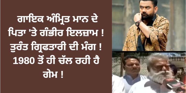 ਗਾਇਕ ਅੰਮ੍ਰਿਤ ਮਾਨ ਦੇ ਪਿਤਾ ‘ਤੇ ਗੰਭੀਰ ਇਲਜ਼ਾਮ !1980 ਤੋਂ ਚੱਲ ਰਿਹਾ ਹੈ ਖੇਡ !