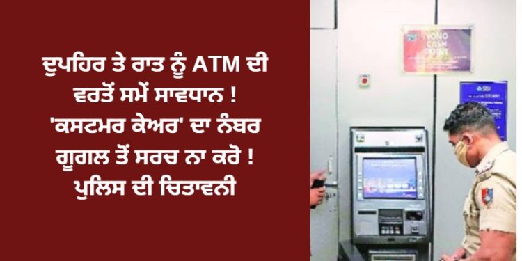 ਦੁਪਹਿਰ ਤੇ ਰਾਤ ਨੂੰ ATM ਦੀ ਵਰਤੋਂ ਸਮੇਂ ਸਾਵਧਾਨ !’ਕਸਟਮਰ ਕੇਅਰ’ ਦਾ ਨੰਬਰ ਗੂਗਲ ਤੋਂ ਸਰਚ ਨਾ ਕਰੋ !