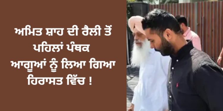 ਅਮਿਤ ਸ਼ਾਹ ਦੀ ਰੈਲੀ ਤੋਂ ਪਹਿਲਾਂ ਪੰਥਕ ਆਗੂਆਂ ਨੂੰ ਲਿਆ ਗਿਆ ਹਿਰਾਸਤ ਵਿੱਚ !
