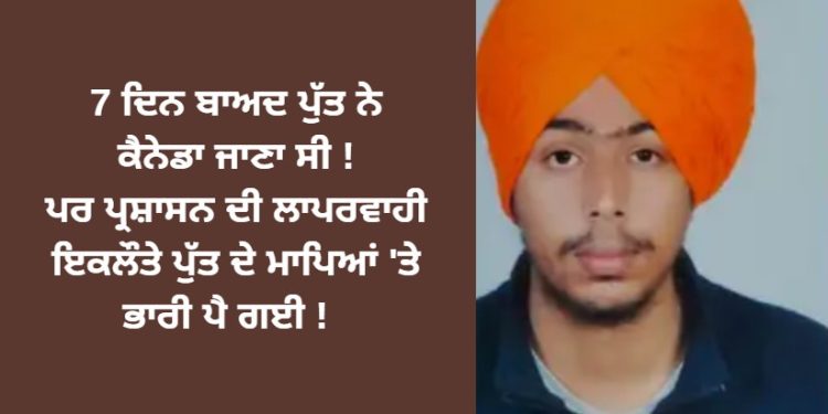 7 ਦਿਨ ਬਾਅਦ ਪੁੱਤ ਨੇ ਕੈਨੇਡਾ ਜਾਣਾ ਸੀ ! ਪਰ ਪ੍ਰਸ਼ਾਸਨ ਦੀ ਲਾਪਰਵਾਹੀ ਇਕਲੌਤੇ ਪੁੱਤ ਦੇ ਮਾਪਿਆਂ ‘ਤੇ ਭਾਰੀ ਪੈ ਗਈ !