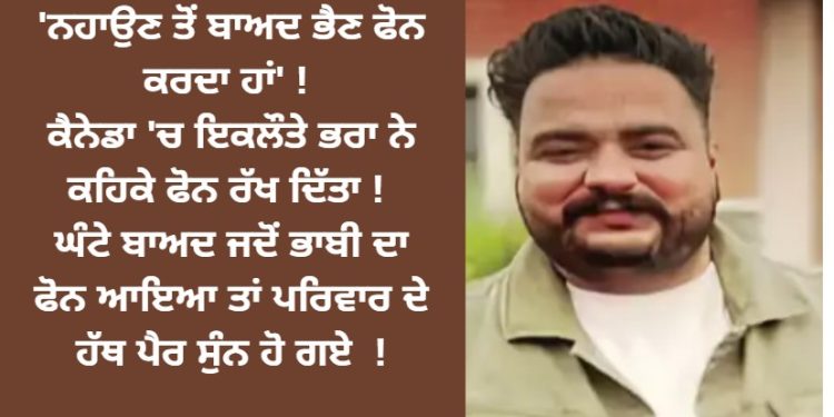 ‘ਨਹਾਉਣ ਤੋਂ ਬਾਅਦ ਭੈਣ ਫੋਨ ਕਰਦਾ ਹਾਂ’! ਕੈਨੇਡਾ ‘ਚ ਇਕਲੌਤੇ ਭਰਾ ਨੇ ਕਹਿਕੇ ਫੋਨ ਰੱਖ ਦਿੱਤਾ !