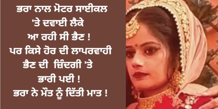 ਭਰਾ ਨਾਲ ਮੋਟਰ ਸਾਈਕਲ ‘ਤੇ ਦਵਾਈ ਲੈਕੇ ਆ ਰਹੀ ਸੀ ਭੈਣ ! ਪਰ ਕਿਸੇ ਹੋਰ ਦੀ ਲਾਪਰਵਾਹੀ ਭੈਣ ਦੀ ਜ਼ਿੰਦਗੀ ‘ਤੇ ਭਾਰੀ ਪਈ !