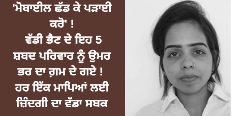 ‘ਮੋਬਾਈਲ ਛੱਡ ਕੇ ਪੜਾਈ ਕਰੋ’ ! ਵੱਡੀ ਭੈਣ ਦੇ ਇਹ 5 ਸ਼ਬਦ ਪਰਿਵਾਰ ਨੂੰ ਉਮਰ ਭਰ ਦਾ ਗ਼ਮ ਦੇ ਗਏ !