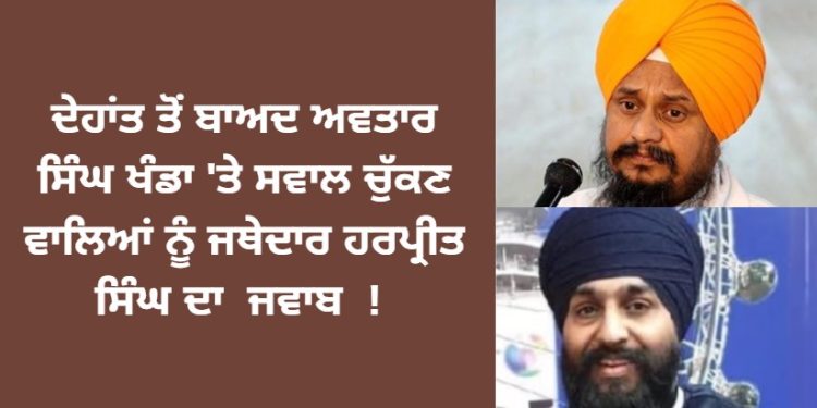 ਦੇਹਾਂਤ ਤੋਂ ਬਾਅਦ ਅਵਤਾਰ ਸਿੰਘ ਖੰਡਾ ‘ਤੇ ਸਵਾਲ ਚੁੱਕਣ ਵਾਲਿਆਂ ਨੂੰ ਜਥੇਦਾਰ ਹਰਪ੍ਰੀਤ ਸਿੰਘ ਦਾ ਜਵਾਬ !