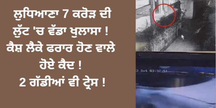 ਲੁਧਿਆਣਾ 7 ਕਰੋੜ ਮਾਮਲੇ ‘ਚ ਵੱਡਾ ਖੁਲਾਸਾ ! ਕੈਸ਼ ਲੈਕੇ ਫਰਾਰ ਹੋਣ ਵਾਲੇ ਹੋਏ ਕੈਦ ! 2 ਗੱਡੀਆਂ ਵੀ ਟ੍ਰੇਸ !