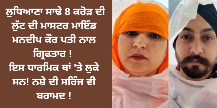 ਲੁਧਿਆਣਾ ਸਾਢੇ 8 ਕਰੋੜ ਦੇ ਮਾਮਲੇ ਦੀ ਮਾਸਟਰ ਮਾਇੰਡ ਮਨਦੀਪ ਕੌਰ ਪਤੀ ਨਾਲ ਕਾਬੂ