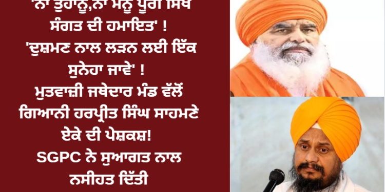 ‘ਨਾ ਤੁਹਾਨੂੰ,ਨਾ ਮੈਨੂੰ ਪੂਰੀ ਸਿੱਖ ਸੰਗਤ ਦੀ ਹਮਾਇਤ’ ! ਮੁਤਵਾਜ਼ੀ ਜਥੇਦਾਰ ਮੰਡ ਵੱਲੋਂ ਗਿਆਨੀ ਹਰਪ੍ਰੀਤ ਸਿੰਘ ਸਾਹਮਣੇ ਏੇਕੇ ਦੀ ਪੇਸ਼ਕਸ਼!