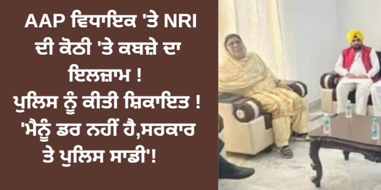 AAP ਵਿਧਾਇਕ ‘ਤੇ NRI ਦੀ ਕੋਠੀ ‘ਤੇ ਕਬਜ਼ੇ ਦਾ ਇਲਜ਼ਾਮ !