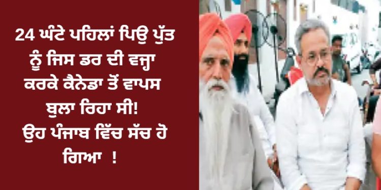 24 ਘੰਟੇ ਪਹਿਲਾਂ ਪਿਉ ਪੁੱਤ ਨੂੰ ਜਿਸ ਡਰ ਦੀ ਵਜ੍ਹਾ ਕਰਕੇ ਕੈਨੇਡਾ ਤੋਂ ਵਾਪਸ ਬੁਲਾ ਰਿਹਾ ਸੀ! ਉਹ ਪੰਜਾਬ ਵਿੱਚ ਸੱਚ ਹੋ ਗਿਆ !