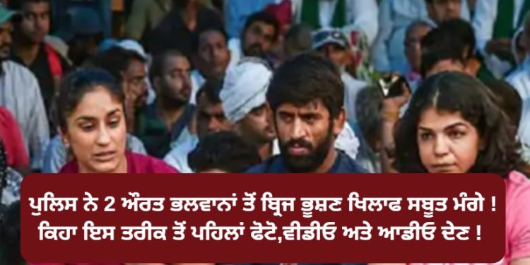 ਪੁਲਿਸ ਨੇ 2 ਔਰਤ ਭਲਵਾਨਾਂ ਤੋਂ ਬ੍ਰਿਜ ਭੂਸ਼ਣ ਖਿਲਾਫ ਸਬੂਤ ਮੰਗੇ !