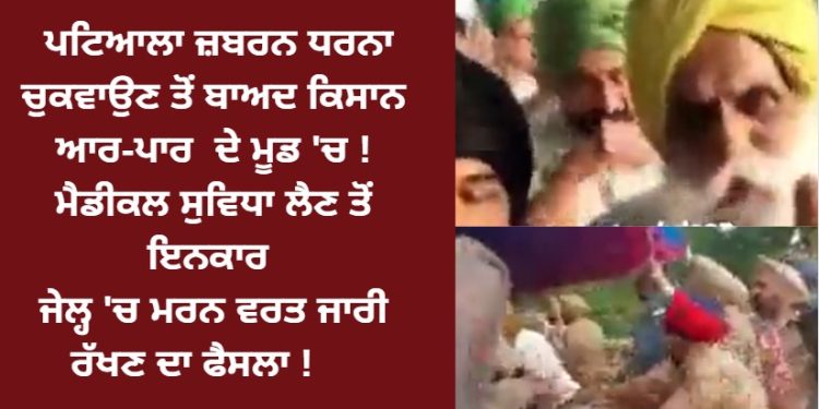 ਪਟਿਆਲਾ ਜ਼ਬਰਨ ਧਰਨਾ ਚੁਕਵਾਉਣ ਤੋਂ ਬਾਅਦ ਕਿਸਾਨ ਆਰ-ਪਾਰ ਦੇ ਮੂਡ ‘ਚ ! ਮੈਡੀਕਲ ਸੁਵਿਧਾ ਲੈਣ ਤੋਂ ਇਨਕਾਰ