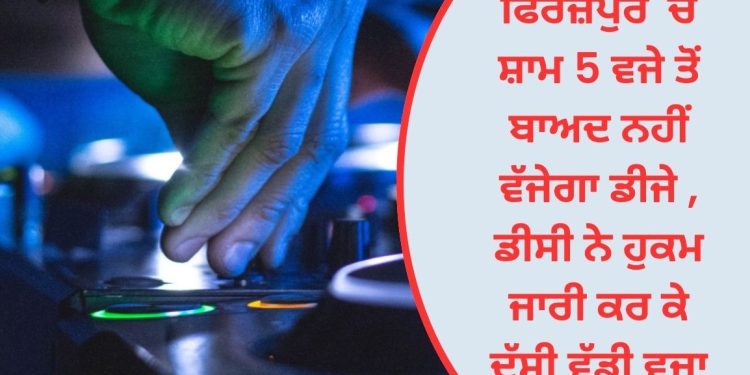 ਫਿਰੋਜ਼ਪੁਰ ‘ਚ ਸ਼ਾਮ 5 ਵਜੇ ਤੋਂ ਬਾਅਦ ਨਹੀਂ ਵੱਜੇਗਾ ਡੀਜੇ , ਡੀਸੀ ਨੇ ਹੁਕਮ ਜਾਰੀ ਕਰ ਕੇ ਦੱਸੀ ਵੱਡੀ ਵਜ੍ਹਾ