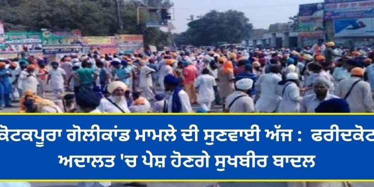 ਕੋਟਕਪੂਰਾ ਮਾਮਲੇ ਦੀ ਸੁਣਵਾਈ ਅੱਜ : ਫਰੀਦਕੋਟ ਅਦਾਲਤ ‘ਚ ਪੇਸ਼ ਹੋਣਗੇ ਸੁਖਬੀਰ ਬਾਦਲ