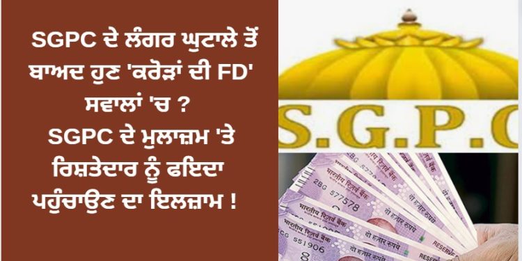 SGPC ਦੇ ਲੰਗਰ ਘੁਟਾਲੇ ਤੋਂ ਬਾਅਦ ਹੁਣ ‘ਕਰੋੜਾਂ ਦੀ FD’ ਸਵਾਲਾਂ ‘ਚ ?