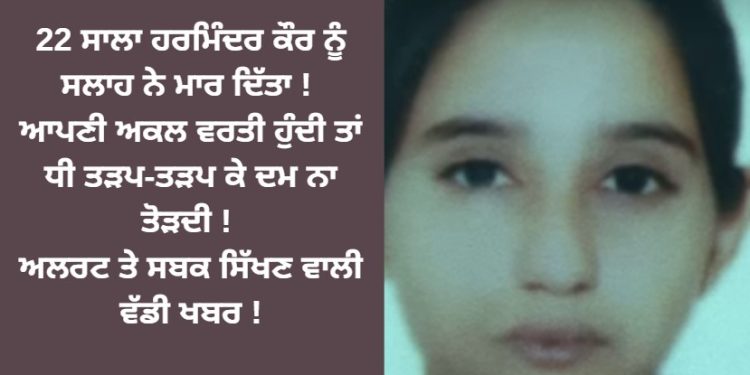 22 ਸਾਲਾ ਹਰਮਿੰਦਰ ਕੌਰ ਨੂੰ ਸਲਾਹ ਭਾਰੀ ਪੈ ਗਈ ! ਅਲਰਟ ਤੇ ਸਬਕ ਸਿਖਣ ਵਾਲੀ ਵੱਡੀ ਖਬਰ !