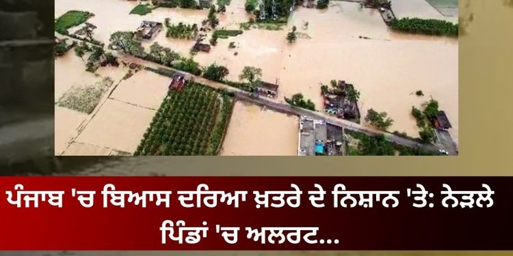 ਪੰਜਾਬ ‘ਚ ਬਿਆਸ ਦਰਿਆ ਖ਼ਤਰੇ ਦੇ ਨਿਸ਼ਾਨ ‘ਤੇ: ਨੇੜਲੇ ਪਿੰਡਾਂ ‘ਚ ਅਲਰਟ…