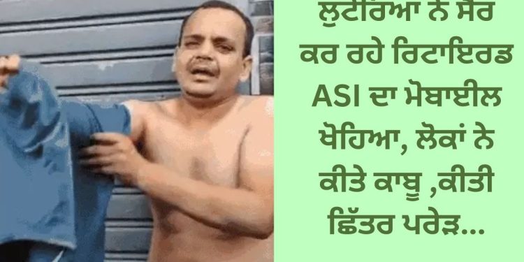 ਸੈਰ ਕਰ ਰਹੇ ਰਿਟਾਇਰਡ ASI ਦਾ ਮੋਬਾਈਲ ਖੋਹਿਆ, ਲੋਕਾਂ ਨੇ ਕੀਤੇ ਕਾਬੂ ,ਕੀਤੀ ਛਿੱਤਰ ਪਰੇੜ…