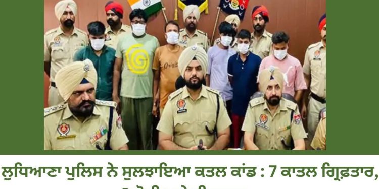 ਲੁਧਿਆਣਾ ਪੁਲਿਸ ਨੇ ਸੁਲਝਾਇਆ ਮਾਮਲਾ , 7 ਜਣਿਆਂ ਨੂੰ ਕੀਤਾ ਗ੍ਰਿਫ਼ਤਾਰ, 2 ਦੋਸ਼ੀ ਅਜੇ ਵੀ ਫ਼ਰਾਰ