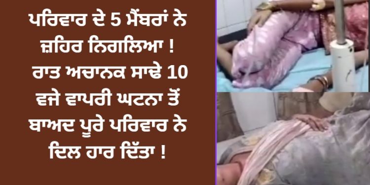 ਪਰਿਵਾਰ ਦੇ 5 ਮੈਂਬਰਾਂ ਦਾ ਹੋਇਆ ਇਹ ਹਾਲ ! ਰਾਤ ਅਚਾਨਕ ਸਾਢੇ 10 ਵਜੇ ਵਾਪਰੀ ਘਟਨਾ ਤੋਂ ਬਾਅਦ ਪੂਰੇ ਪਰਿਵਾਰ ਨੇ ਦਿਲ ਹਾਰ ਦਿੱਤਾ !