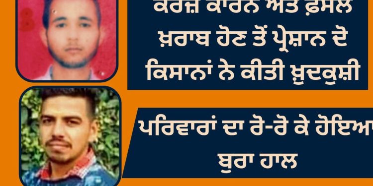 ਕਰਜ਼ੇ ਕਾਰਨ ਅਤੇ ਫ਼ਸਲ ਖ਼ਰਾਬ ਹੋਣ ਤੋਂ ਪ੍ਰੇਸ਼ਾਨ ਦੋ ਕਿਸਾਨਾਂ ਨੇ ਚੁੱਕਿਆ ਇਹ ਕਦਮ, ਪਰਿਵਾਰਾਂ ਦਾ ਰੋ-ਰੋ ਕੇ ਹੋਇਆ ਬੁਰਾ ਹਾਲ
