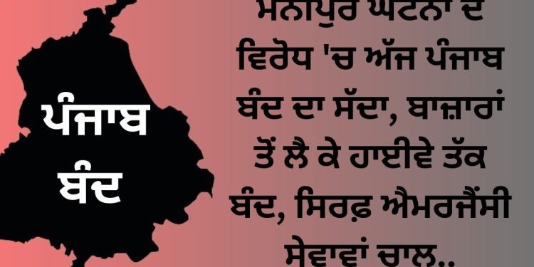 ਮਨੀਪੁਰ ਘਟਨਾ ਦੇ ਵਿਰੋਧ ‘ਚ ਅੱਜ ਪੰਜਾਬ ਬੰਦ ਦਾ ਸੱਦਾ, ਬਾਜ਼ਾਰਾਂ ਤੋਂ ਲੈ ਕੇ ਹਾਈਵੇ ਤੱਕ ਬੰਦ, ਸਿਰਫ਼ ਐਮਰਜੈਂਸੀ ਸੇਵਾਵਾਂ ਚਾਲੂ..