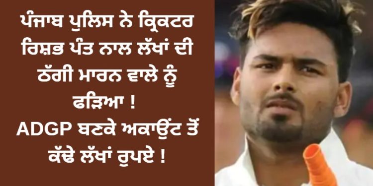 ਪੰਜਾਬ ਪੁਲਿਸ ਨੇ ਕ੍ਰਿਕਟਰ ਰਿਸ਼ਭ ਪੰਤ ਮਾਮਲੇ ‘ਚ 2 ਨੂੰ ਫੜਿਆ ! ADGP ਬਣਕੇ ਅਕਾਉਂਟ ਤੋਂ ਕੱਢੇ ਲੱਖਾਂ ਰੁਪਏ !