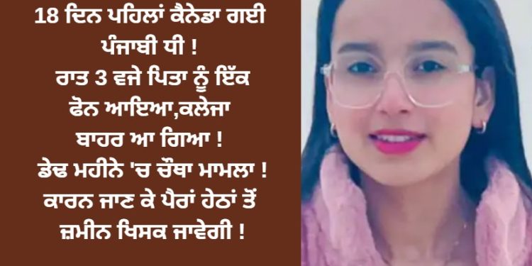 18 ਦਿਨ ਪਹਿਲਾਂ ਕੈਨੇਡਾ ਗਈ ਪੰਜਾਬੀ ਧੀ ! ਰਾਤ 3 ਵਜੇ ਪਿਤਾ ਨੂੰ ਇੱਕ ਫੋਨ ਆਇਆ,ਹੋਸ਼ ਉੱਡ ! ਡੇਢ ਮਹੀਨੇ ‘ਚ ਚੌਥਾ ਮਾਮਲਾ !