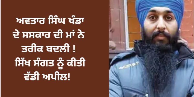 ਅਵਤਾਰ ਸਿੰਘ ਖੰਡਾ ਦੇ ਸਸਕਾਰ ਦੀ ਮਾਂ ਨੇ ਤਰੀਕ ਬਦਲੀ !