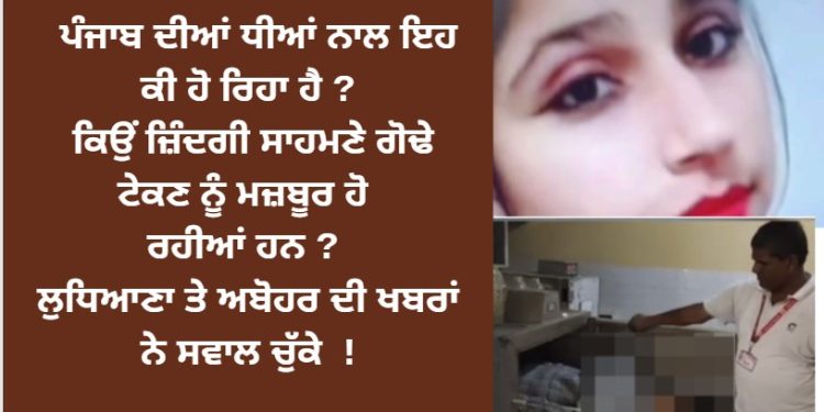 ਪੰਜਾਬ ਦੀਆਂ ਧੀਆਂ ਨਾਲ ਇਹ ਕੀ ਹੋ ਰਿਹਾ ਹੈ ? ਕਿਉਂ ਜ਼ਿੰਦਗੀ ਸਾਹਮਣੇ ਗੋਢੇ ਟੇਕਣ ਨੂੰ ਮਜ਼ਬੂਰ ਹੋ ਰਹੀਆਂ ਹਨ ? ਲੁਧਿਆਣਾ ਤੇ ਅਬੋਹਰ ਦੀ ਖਬਰਾਂ ਨੇ ਸਵਾਲ ਚੁੱਕੇ !