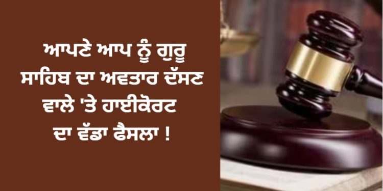 ਆਪਣੇ ਆਪ ਨੂੰ ਗੁਰੂ ਸਾਹਿਬ ਦਾ ਅਵਤਾਰ ਦੱਸਣ ਵਾਲੇ ‘ਤੇ ਹਾਈਕੋਰਟ ਦਾ ਵੱਡਾ ਫੈਸਲਾ !