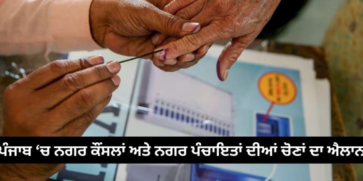 ਪੰਜਾਬ ‘ਚ ਨਗਰ ਕੌਂਸਲਾਂ ਅਤੇ ਨਗਰ ਪੰਚਾਇਤਾਂ ਦੀਆਂ ਚੋਣਾਂ ਦਾ ਐਲਾਨ
