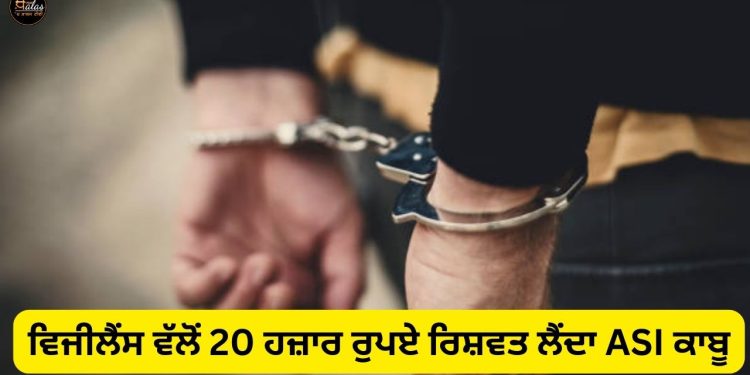 ਵਿਜੀਲੈਂਸ ਵੱਲੋਂ 20 ਹਜ਼ਾਰ ਰੁਪਏ ਰਿਸ਼ਵਤ ਲੈਂਦਾ ASI ਕਾਬੂ