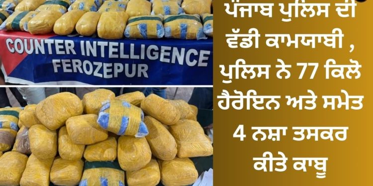 ਪੰਜਾਬ ਪੁਲਿਸ ਦੀ ਵੱਡੀ ਕਾਮਯਾਬੀ , ਪੁਲਿਸ ਨੇ 77 ਕਿਲੋ ਹੈਰੋਇਨ ਅਤੇ ਸਮੇਤ 4 ਨਸ਼ਾ ਤਸਕਰ ਕੀਤੇ ਕਾਬੂ