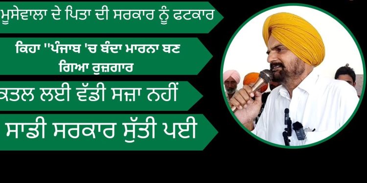 ਮੂਸੇਵਾਲਾ ਦੇ ਪਿਤਾ ਦੀ ਸਰਕਾਰ ਨੂੰ ਫਟਕਾਰ , ਕਿਹਾ ਕਾਨੂੰਨ ਵਿਵਸਥਾ ਬਣਾਈ ਰੱਖਣ ‘ਚ ਫੇਲ ਹੋਈ ਪੰਜਾਬ ਸਰਕਾਰ…