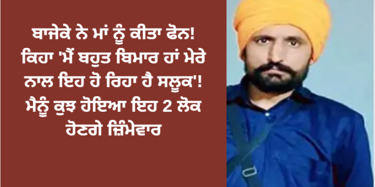 ਬਾਜੀਕੇ ਨੇ ਮਾਂ ਨੂੰ ਕੀਤਾ ਫੋਨ! ਕਿਹਾ ‘ਮੈਂ ਬਹੁਤ ਬਿਮਾਰ ਹਾਂ’!