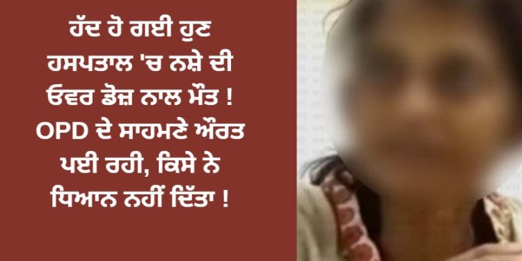 ਹੱਦ ਹੋ ਗਈ ਹੁਣ ਹਸਪਤਾਲ ‘ਚ ਨਸ਼ੇ ਦੀ ਓਵਰ ਡੋਜ਼ ਨਾਲ ਮੌਤ !