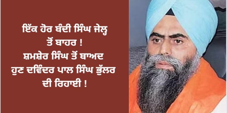 ਇੱਕ ਹੋਰ ਬੰਦੀ ਸਿੰਘ ਦੀ ਰਿਹਾਈ ! ਸ਼ਮਸ਼ੇਰ ਸਿੰਘ ਤੋਂ ਬਾਅਦ ਹੁਣ ਦਵਿੰਦਰ ਪਾਲ ਸਿੰਘ ਭੁੱਲਰ ਵੀ ਬਾਹਰ ਆਏ