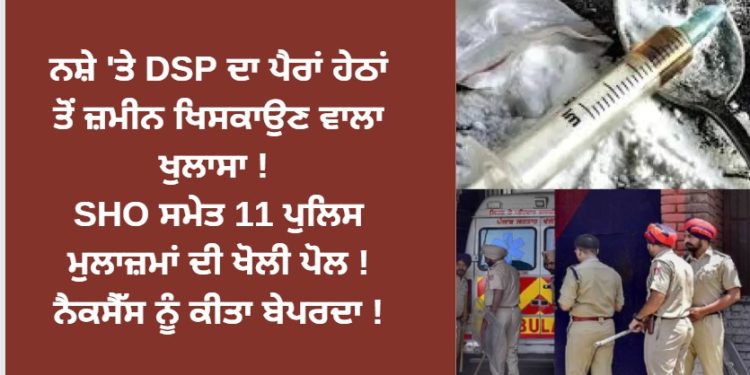ਨਸ਼ੇ ‘ਤੇ DSP ਦਾ ਪੈਰਾਂ ਹੇਠਾਂ ਤੋਂ ਜ਼ਮੀਨ ਖਿਸਕਾਉਣ ਵਾਲਾ ਖੁਲਾਸਾ ! SHO ਸਮੇਤ 11 ਪੁਲਿਸ ਮੁਲਾਜ਼ਮਾਂ ਦੀ ਖੋਲੀ ਪੋਲ ! ਨੈਕਸੈੱਸ ਨੂੰ ਕੀਤਾ ਬੇਪਰਦਾ !