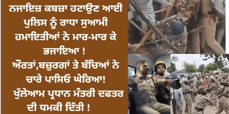ਨਜਾਇਜ਼ ਕਬਜ਼ਾ ਹਟਾਉਣ ਆਈ ਪੁਲਿਸ ਨੂੰ ਰਾਧਾ ਸੁਆਮੀ ਹਮਾਇਤੀਆਂ ਨੇ ਭਜਾਇਆ !