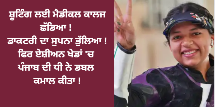 ਸ਼ੂਟਿੰਗ ਲਈ ਮੈਡੀਕਲ ਕਾਲਜ ਛੱਡਿਆ ! ਡਾਕਟਰੀ ਦਾ ਸੁਪਣਾ ਭੁਲਿਆ ! ਫਿਰ ਏਸ਼ੀਅਨ ਖੇਡਾਂ ‘ਚ ਪੰਜਾਬ ਦੀ ਧੀ ਨੇ ਜਿੱਤਿਆ ਗੋਲਡ ਦੇ ਨਾਲ ਸਿਲਵਰ ਮੈਡਲ
