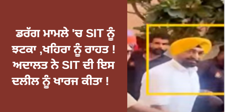 ਡਰੱਗ ਮਾਮਲੇ ‘ਚ SIT ਨੂੰ ਝਟਕਾ ,ਖਹਿਰਾ ਨੂੰ ਰਾਹਤ ! ਅਦਾਲਤ ਨੇ SIT ਦੀ ਇਸ ਦਲੀਲ ਨੂੰ ਖਾਰਜ ਕੀਤਾ !