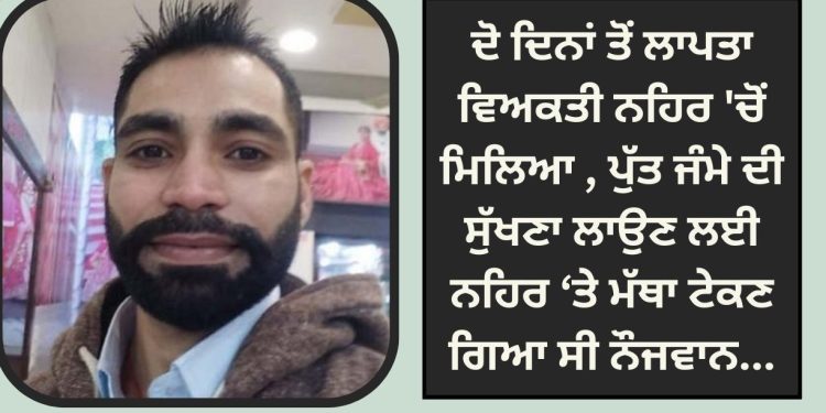 ਦੋ ਦਿਨਾਂ ਤੋਂ ਲਾਪਤਾ ਵਿਅਕਤੀ ਨਹਿਰ ‘ਚੋਂ ਮਿਲਿਆ , ਪੁੱਤ ਜੰਮੇ ਦੀ ਸੁੱਖਣਾ ਲਾਉਣ ਲਈ ਨਹਿਰ ‘ਤੇ ਮੱਥਾ ਟੇਕਣ ਗਿਆ ਸੀ ਨੌਜਵਾਨ…