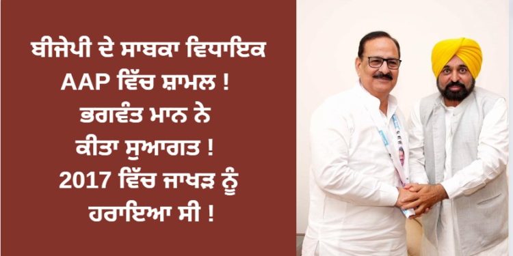 ਬੀਜੇਪੀ ਦੇ ਸਾਬਕਾ ਵਿਧਾਇਕ AAP ਵਿੱਚ ਸ਼ਾਮਲ ! ਭਗਵੰਤ ਮਾਨ ਨੇ ਕੀਤਾ ਸੁਆਗਤ ! 2017 ਵਿੱਚ ਜਾਖੜ ਨੂੰ ਹਰਾਇਆ ਸੀ !