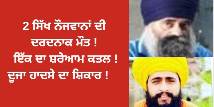2 ਸਿੱਖ ਨੌਜਵਾਨ ਦੀ ਦਰਦਨਾਕ ਮੌਤ ! ਇੱਕ ਦਾ ਸਰੇਆਮ ਕਤਲ ! ਦੂਜਾ ਹਾਦਸੇ ਦਾ ਸ਼ਿਕਾਰ !